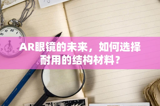 AR眼镜的未来，如何选择耐用的结构材料？