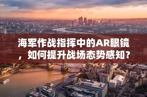 海军作战指挥中的AR眼镜，如何提升战场态势感知？