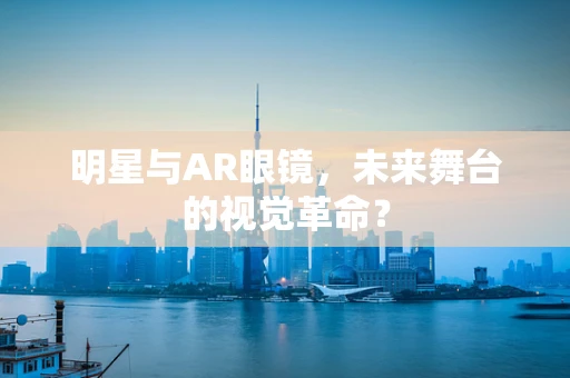 明星与AR眼镜，未来舞台的视觉革命？