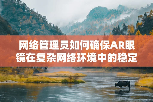 网络管理员如何确保AR眼镜在复杂网络环境中的稳定运行？