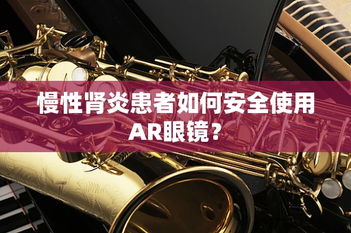 慢性肾炎患者如何安全使用AR眼镜？