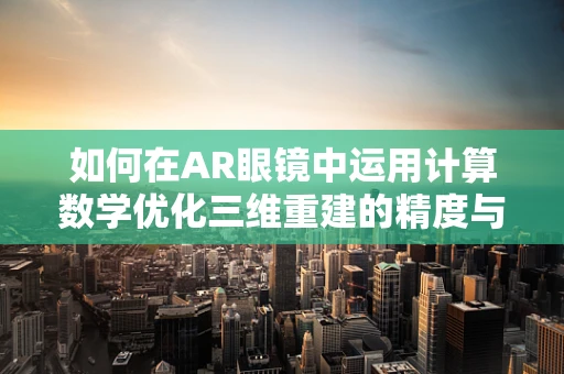 如何在AR眼镜中运用计算数学优化三维重建的精度与效率？