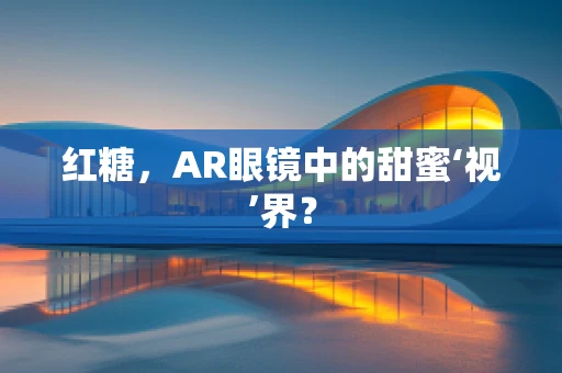 红糖，AR眼镜中的甜蜜‘视’界？