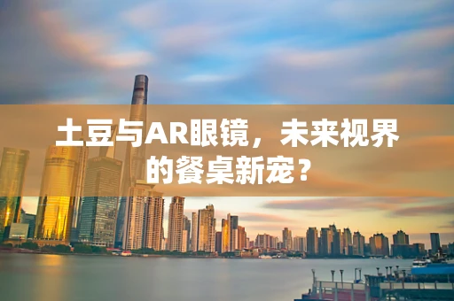 土豆与AR眼镜，未来视界的餐桌新宠？