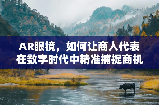 AR眼镜，如何让商人代表在数字时代中精准捕捉商机？