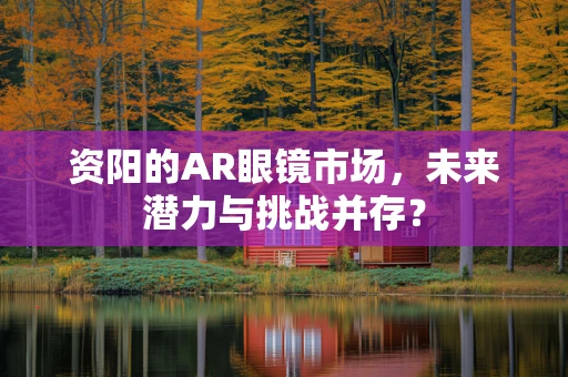 资阳的AR眼镜市场，未来潜力与挑战并存？