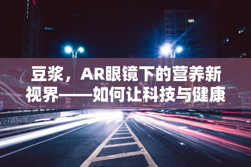 豆浆，AR眼镜下的营养新视界——如何让科技与健康完美融合？
