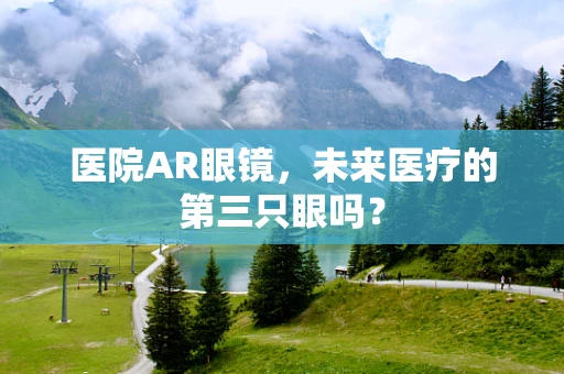 医院AR眼镜，未来医疗的第三只眼吗？