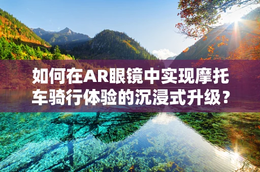 如何在AR眼镜中实现摩托车骑行体验的沉浸式升级？