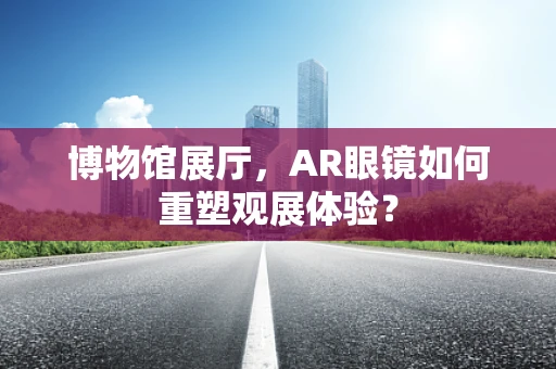 博物馆展厅，AR眼镜如何重塑观展体验？