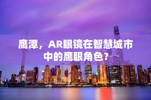 鹰潭，AR眼镜在智慧城市中的鹰眼角色？