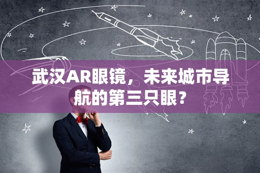武汉AR眼镜，未来城市导航的第三只眼？
