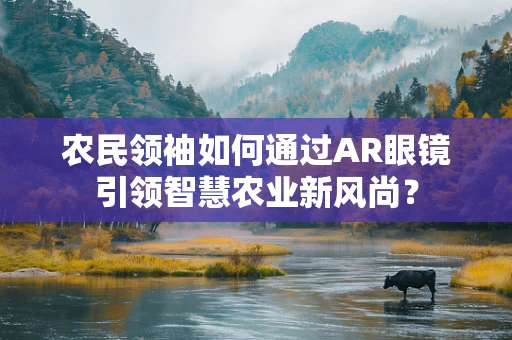 农民领袖如何通过AR眼镜引领智慧农业新风尚？