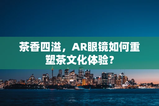 茶香四溢，AR眼镜如何重塑茶文化体验？