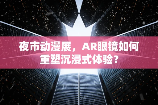 夜市动漫展，AR眼镜如何重塑沉浸式体验？