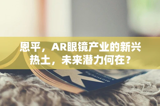 恩平，AR眼镜产业的新兴热土，未来潜力何在？