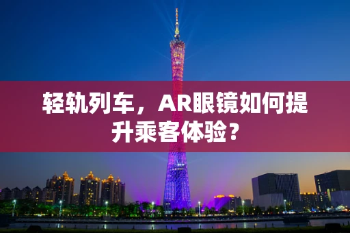 轻轨列车，AR眼镜如何提升乘客体验？