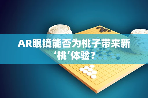 AR眼镜能否为桃子带来新‘桃’体验？