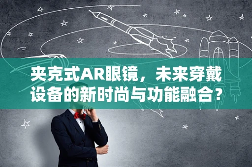 夹克式AR眼镜，未来穿戴设备的新时尚与功能融合？
