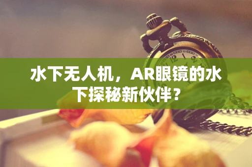 水下无人机，AR眼镜的水下探秘新伙伴？