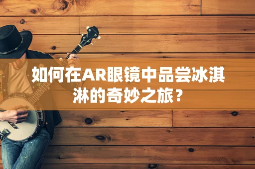 如何在AR眼镜中品尝冰淇淋的奇妙之旅？