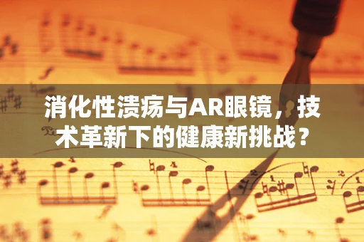 消化性溃疡与AR眼镜，技术革新下的健康新挑战？