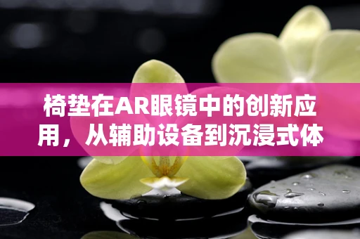 椅垫在AR眼镜中的创新应用，从辅助设备到沉浸式体验的桥梁？