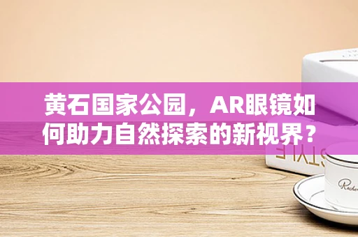 黄石国家公园，AR眼镜如何助力自然探索的新视界？