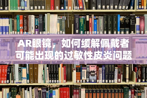 AR眼镜，如何缓解佩戴者可能出现的过敏性皮炎问题？