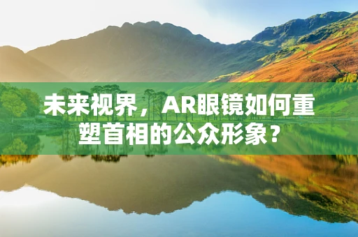 未来视界，AR眼镜如何重塑首相的公众形象？