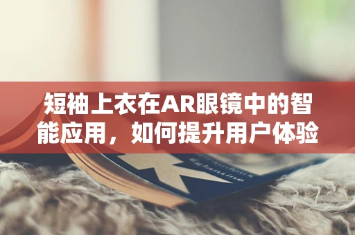 短袖上衣在AR眼镜中的智能应用，如何提升用户体验？