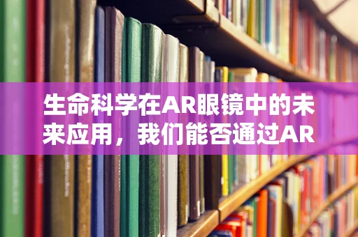 生命科学在AR眼镜中的未来应用，我们能否通过AR眼镜看见生命的奥秘？