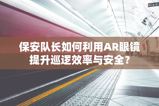 保安队长如何利用AR眼镜提升巡逻效率与安全？