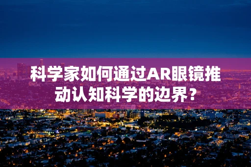 科学家如何通过AR眼镜推动认知科学的边界？