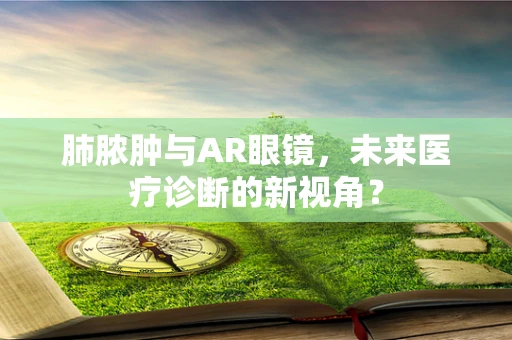 肺脓肿与AR眼镜，未来医疗诊断的新视角？