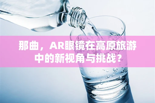那曲，AR眼镜在高原旅游中的新视角与挑战？