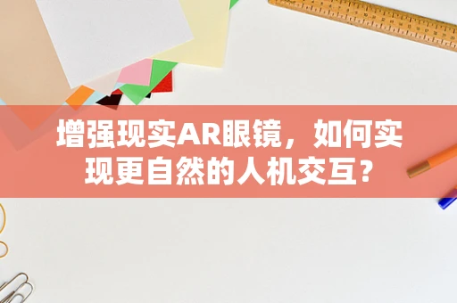 增强现实AR眼镜，如何实现更自然的人机交互？