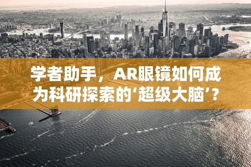 学者助手，AR眼镜如何成为科研探索的‘超级大脑’？