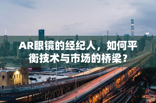 AR眼镜的经纪人，如何平衡技术与市场的桥梁？