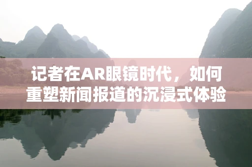 记者在AR眼镜时代，如何重塑新闻报道的沉浸式体验？