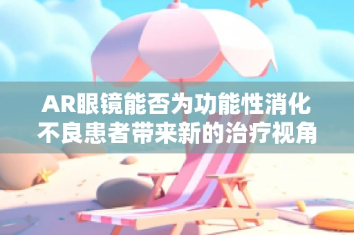 AR眼镜能否为功能性消化不良患者带来新的治疗视角？