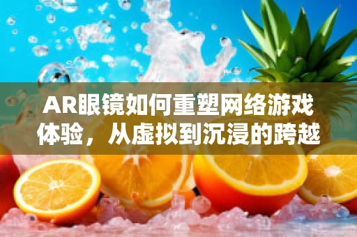 AR眼镜如何重塑网络游戏体验，从虚拟到沉浸的跨越？