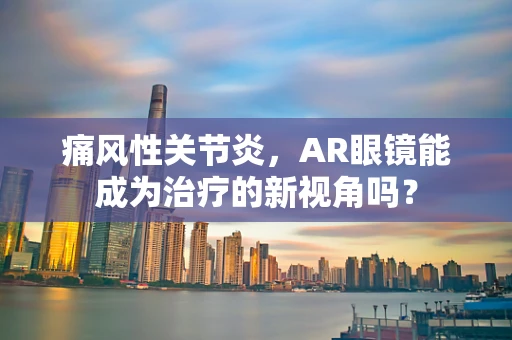 痛风性关节炎，AR眼镜能成为治疗的新视角吗？