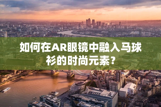 如何在AR眼镜中融入马球衫的时尚元素？