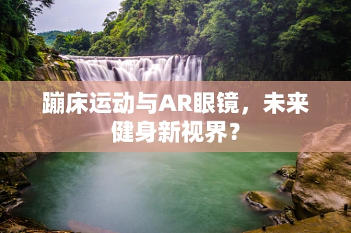 蹦床运动与AR眼镜，未来健身新视界？