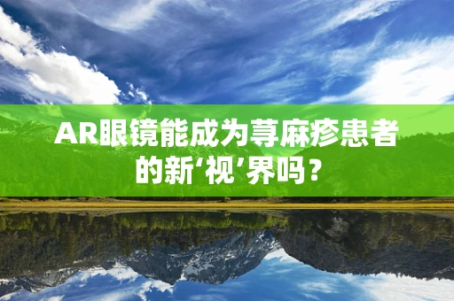 AR眼镜能成为荨麻疹患者的新‘视’界吗？