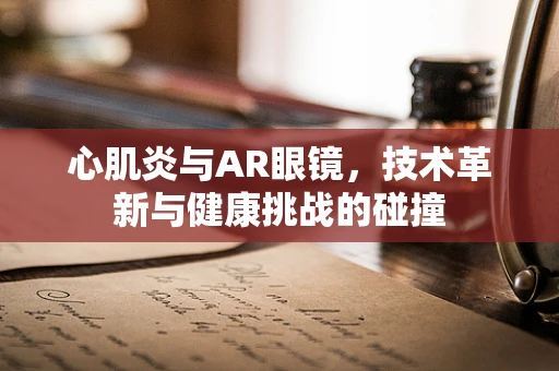 心肌炎与AR眼镜，技术革新与健康挑战的碰撞
