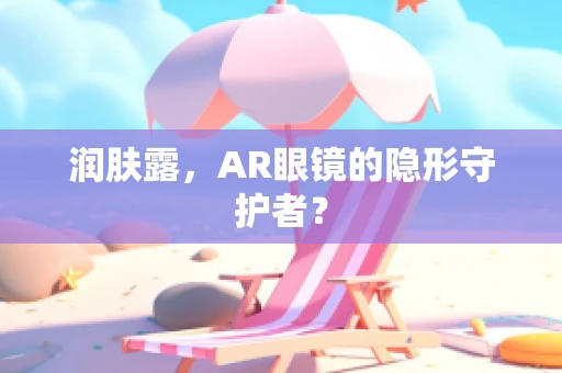 润肤露，AR眼镜的隐形守护者？