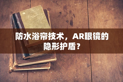 防水浴帘技术，AR眼镜的隐形护盾？