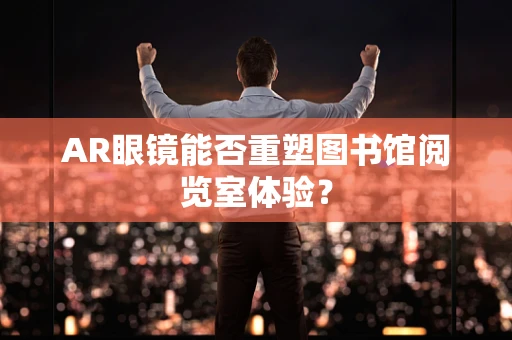 AR眼镜能否重塑图书馆阅览室体验？
